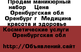 Продам маникюрный набор. › Цена ­ 1 000 - Оренбургская обл., Оренбург г. Медицина, красота и здоровье » Косметические услуги   . Оренбургская обл.